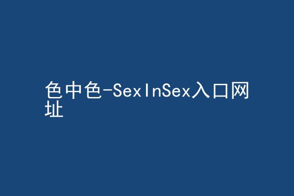色中色-SexInSex入口网址