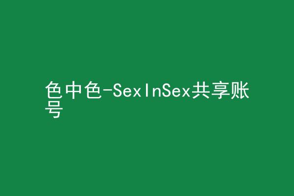 色中色-SexInSex共享账号