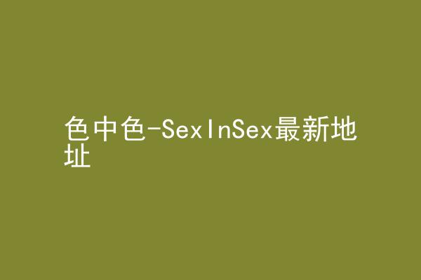 色中色-SexInSex最新地址