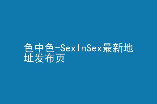 色中色-SexInSex最新地址发布页
