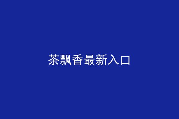 茶飘香最新入口