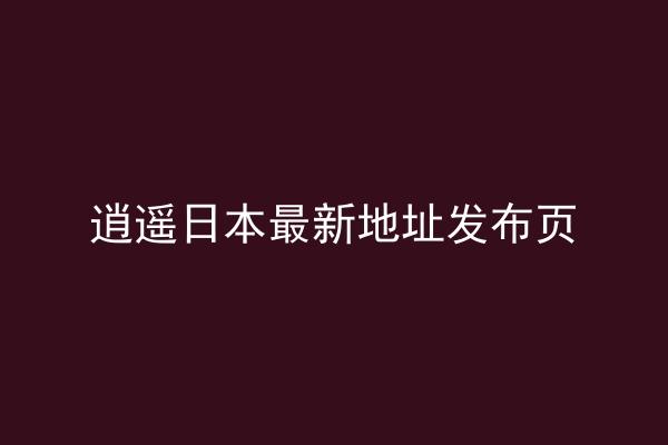 逍遥日本最新地址发布页
