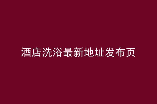 酒店洗浴最新地址发布页