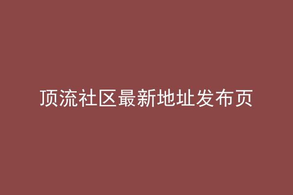 顶流社区最新地址发布页