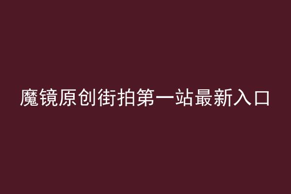 魔镜原创街拍第一站最新入口