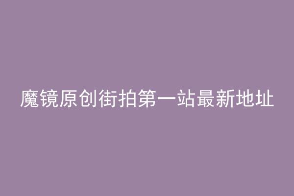 魔镜原创街拍第一站最新地址