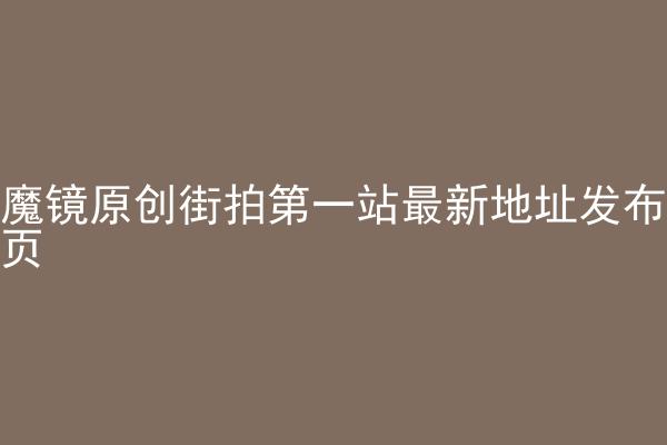 魔镜原创街拍第一站最新地址发布页